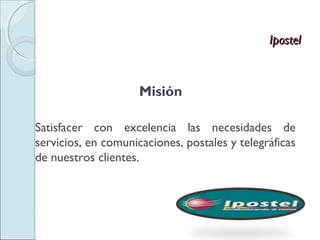 Ipostel



                     Misión

Satisfacer con excelencia las necesidades de
servicios, en comunicaciones, postales y telegráficas
de nuestros clientes.
 