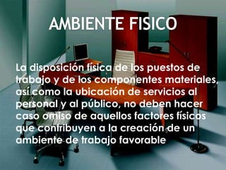 La disposición física de los puestos de
trabajo y de los componentes materiales,
así como la ubicación de servicios al
personal y al público, no deben hacer
caso omiso de aquellos factores físicos
que contribuyen a la creación de un
ambiente de trabajo favorable.
 