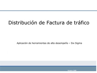 Distribución de Factura de tráfico Aplicación de herramientas de alto desempeño – Six Sigma Octubre 2008 