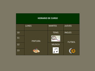 HORARIO DE CURSO 
LUNES MARTES JUEVES 
10 
PINTURA 
TENIS INGLES 
FUTBOL 
11 
12 MUSICA 
13 
 