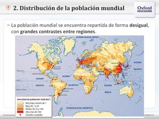 Oxford University Press España, S.A.©
2. Distribución de la población mundial
– La población mundial se encuentra repartida de forma desigual,
con grandes contrastes entre regiones.
 