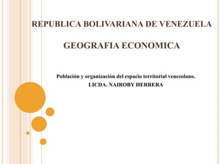 REPUBLICA BOLIVARIANA DE VENEZUELA
GEOGRAFIA ECONOMICA
Población y organización del espacio territorial venezolano.
LICDA. NAIROBY HERRERA
 