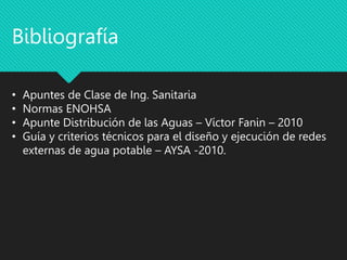 Bibliografía
• Apuntes de Clase de Ing. Sanitaria
• Normas ENOHSA
• Apunte Distribución de las Aguas – Víctor Fanin – 2010
• Guía y criterios técnicos para el diseño y ejecución de redes
externas de agua potable – AYSA -2010.
 