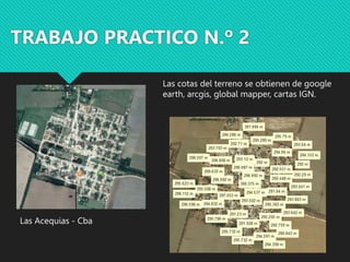 TRABAJO PRACTICO N.º 2
Las Acequias - Cba
Las cotas del terreno se obtienen de google
earth, arcgis, global mapper, cartas IGN.
 