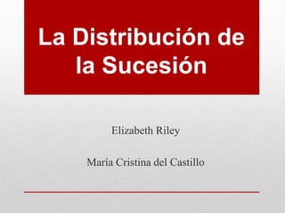 La Distribución de
la Sucesión
Elizabeth Riley
María Cristina del Castillo
 