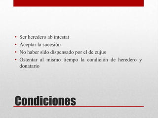 Condiciones
• Ser heredero ab intestat
• Aceptar la sucesión
• No haber sido dispensado por el de cujus
• Ostentar al mismo tiempo la condición de heredero y
donatario
 