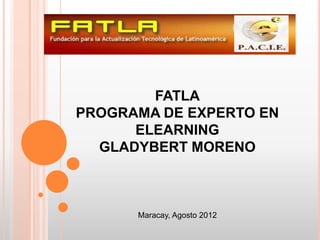 FATLA
PROGRAMA DE EXPERTO EN
      ELEARNING
  GLADYBERT MORENO



      Maracay, Agosto 2012
 