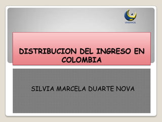 DISTRIBUCION DEL INGRESO EN
         COLOMBIA


  SILVIA MARCELA DUARTE NOVA
 