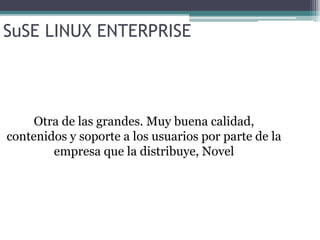 SuSE LINUX ENTERPRISE Otra de las grandes. Muy buena calidad, contenidos y soporte a los usuarios por parte de la empresa que la distribuye, Novel 