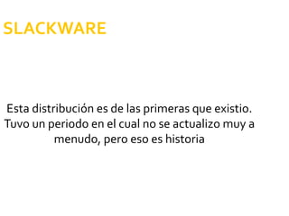 SLACKWARE Esta distribución es de las primeras que existio . Tuvo un periodo en el cual no se actualizo muy a menudo, pero eso es historia 