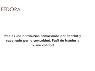 FEDORA Esta es una distribución patrocinada por RedHat  y soportada por la comunidad. Facil  de instalar y buena calidad 