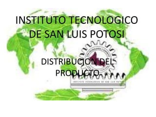 INSTITUTO TECNOLOGICO
   DE SAN LUIS POTOSI

    DISTRIBUCION DEL
       PRODUCTO
 