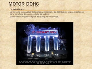  DESVENTAJAS
 Mayor coste constructivo de la culata y mecanismo de distribución, se puede paliar en
parte por el uso de correa en lugar de cadena.
 Mayor dificultad para el reglaje de la holgura de válvulas.
 