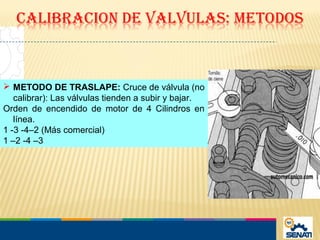  METODO DE TRASLAPE: Cruce de válvula (no
calibrar): Las válvulas tienden a subir y bajar.
Orden de encendido de motor de 4 Cilindros en
línea.
1 -3 -4–2 (Más comercial)
1 –2 -4 –3
 