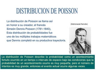 La distribución de Poisson se llama así
en honor a su creador, el francés
Simeón Dennis Poisson (1781-1840),
Esta distribución de probabilidades fue
uno de los múltiples trabajos matemáticos
que Dennis completó en su productiva trayectoria.
(Astronauta francés)
 