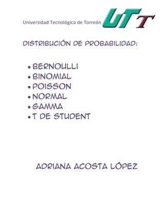 Universidad Tecnológica de Torreón



Distribución de Probabilidad:


    Bernoulli
    Binomial
    Poisson
    Normal
    Gamma
    T de student




     Adriana ACOSTA López
 