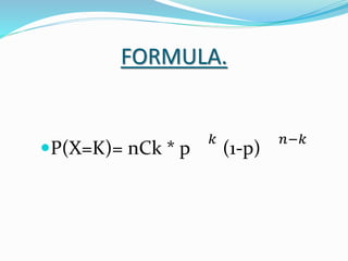 FORMULA.
P(X=K)= nCk * p
𝑘
(1-p)
𝑛−𝑘
 