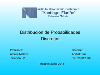 Distribución de Probabilidades
Discretas.
Profesora: Bachiller:
Amelia Malave. Aníbal Díaz
Sección: V C.I.: 20.312.900
Maturín; Junio 2014
 