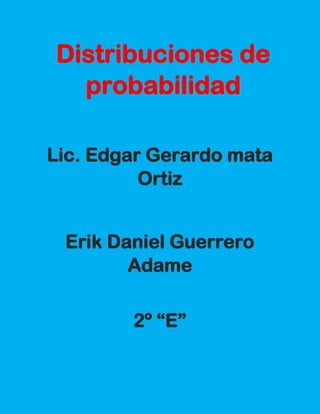Lic. Edgar Gerardo mata
Ortiz
Erik Daniel Guerrero
Adame
2º “E”
Distribuciones de
probabilidad
 