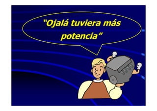 “Ojalá tuviera más
    potencia”
 