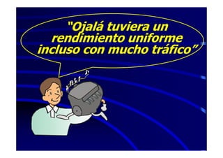 “Ojalá tuviera un
  rendimiento uniforme
incluso con mucho tráfico”
 