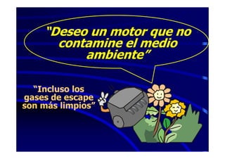 “Deseo un motor que no
      contamine el medio
          ambiente”

  “Incluso los
gases de escape
son más limpios”
 