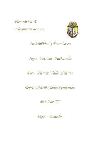 Electrónica Y
Telecomunicaciones


         Probabilidad y Estadística


        Ing.: Patricio Puchaicela


       Por: Kiomar Valle Jiménez


      Tema: Distribuciones Conjuntas.


                 Paralelo: “C”


                Loja - Ecuador
 