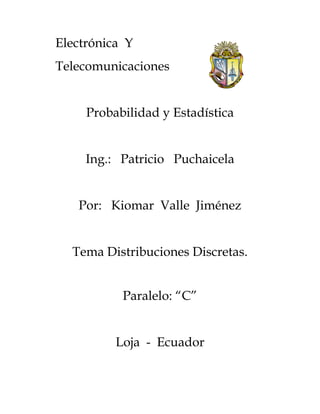 Electrónica Y
Telecomunicaciones


     Probabilidad y Estadística


     Ing.: Patricio Puchaicela


   Por: Kiomar Valle Jiménez


  Tema Distribuciones Discretas.


           Paralelo: “C”


          Loja - Ecuador
 