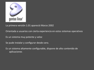 La primera versión 1.01 apareció Marzo 2002 Orientada a usuarios con cierta experiencia en estos sistemas operativos Es un sistema muy potente y veloz Se pude instalar y configurar desde cero. Es un sistema altamente configurable, dispone de alto contenido de aplicaciones  