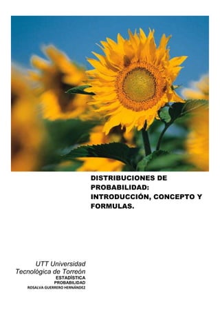 DISTRIBUCIONES DE
                                PROBABILIDAD:
                                INTRODUCCIÓN, CONCEPTO Y
                                FORMULAS.




      UTT Universidad
Tecnológica de Torreón
               ESTADÍSTICA
               PROBABILIDAD
   ROSALVA GUERRERO HERNÁNDEZ
 
