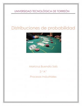 UNIVERSIDAD TECNOLÓGICA DE TORREÓN




Distribuciones de probabilidad




          Maricruz Buendía Solís
                  2-“A”
          Procesos Industriales
 