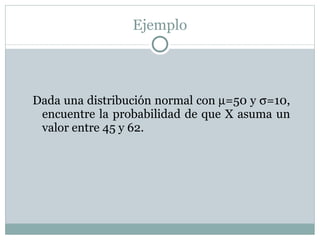Ejemplo Dada una distribución normal con   =50 y   =10, encuentre la probabilidad de que X asuma un valor entre 45 y 62. 
