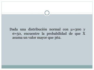 Dada una distribución normal con   =300 y   =50, encuentre la probabilidad de que X asuma un valor mayor que 362. 