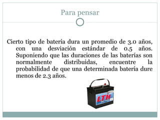 Para pensar Cierto tipo de batería dura un promedio de 3.0 años, con una desviación estándar de 0.5 años. Suponiendo que las duraciones de las baterías son normalmente distribuidas, encuentre la probabilidad de que una determinada batería dure menos de 2.3 años. 