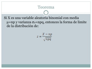 Teorema Si X es una variable aleatoria binomial con media   =np y varianza   2 =npq, entonces la forma de limite de la distribución de:  