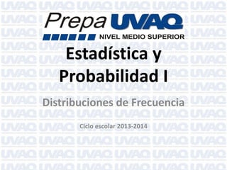 Estadística y
Probabilidad I
Distribuciones de Frecuencia
Ciclo escolar 2013-2014
 