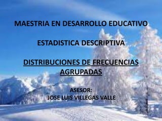 MAESTRIA EN DESARROLLO EDUCATIVO

     ESTADISTICA DESCRIPTIVA

  DISTRIBUCIONES DE FRECUENCIAS
           AGRUPADAS

                ASESOR:
        JOSE LUIS VILLEGAS VALLE
 
