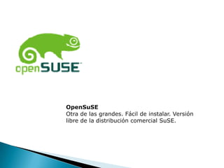 OpenSuSE
Otra de las grandes. Fácil de instalar. Versión
libre de la distribución comercial SuSE.
 