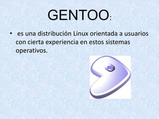 GENTOO:
• es una distribución Linux orientada a usuarios
con cierta experiencia en estos sistemas
operativos.

 