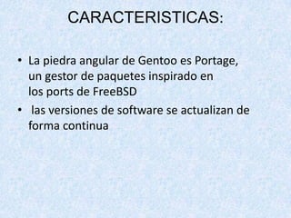 CARACTERISTICAS:
• La piedra angular de Gentoo es Portage,
un gestor de paquetes inspirado en
los ports de FreeBSD
• las versiones de software se actualizan de
forma continua

 