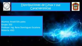 Distribuciones de Linux y sus
Caracteristicas
Alumna: Anaid Silis palos
Grupo: 502
Profesor: Ing. Rene Domínguez Escalona
Materia: ASO
 