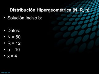 Distribución Hipergeométrica (N, R, n)
• Solución Inciso b:

•   Datos:
•   N = 50
•   R = 12
•   n = 10
•   x=4
 