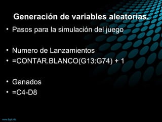 Generación de variables aleatorias.
• Pasos para la simulación del juego

• Numero de Lanzamientos
• =CONTAR.BLANCO(G13:G74) + 1

• Ganados
• =C4-D8
 