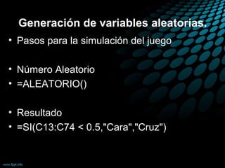 Generación de variables aleatorias.
• Pasos para la simulación del juego

• Número Aleatorio
• =ALEATORIO()

• Resultado
• =SI(C13:C74 < 0.5,"Cara","Cruz")
 