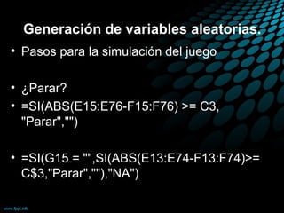 Generación de variables aleatorias.
• Pasos para la simulación del juego

• ¿Parar?
• =SI(ABS(E15:E76-F15:F76) >= C3,
  "Parar","")

• =SI(G15 = "",SI(ABS(E13:E74-F13:F74)>=
  C$3,"Parar",""),"NA")
 