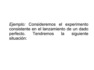 Ejemplo:  Consideremos el experimento consistente en el lanzamiento de un dado perfecto. Tendremos la siguiente situación: 