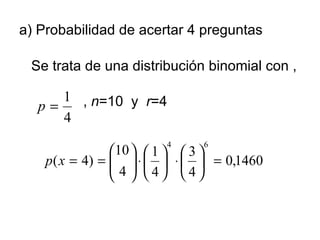 a) Probabilidad de acertar 4 preguntas Se trata de una distribución binomial con ,  ,  n =10  y  r =4 