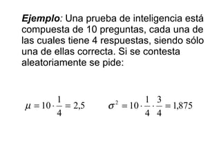 Ejemplo :  Una prueba de inteligencia está compuesta de 10 preguntas, cada una de las cuales tiene 4 respuestas, siendo sólo una de ellas correcta. Si se contesta aleatoriamente se pide: 