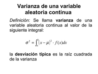 Varianza de una variable aleatoria continua   Definición:  Se llama  varianza   de una variable aleatoria continua al valor de la siguiente integral: la  desviación típica  es la raíz cuadrada de la varianza  