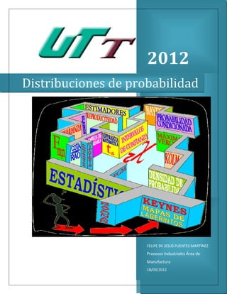 2012
Distribuciones de probabilidad




                     FELIPE DE JESÚS PUENTES MARTÍNEZ
                     Procesos Industriales Área de
                     Manufactura
                     18/03/2012
 